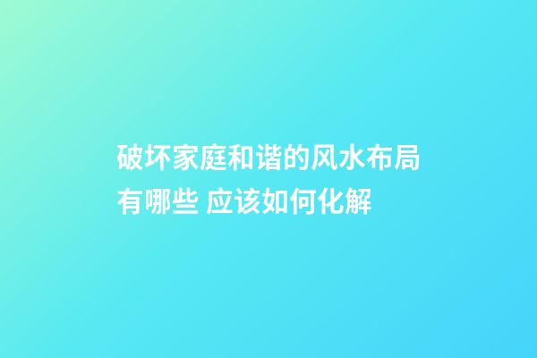 破坏家庭和谐的风水布局有哪些 应该如何化解